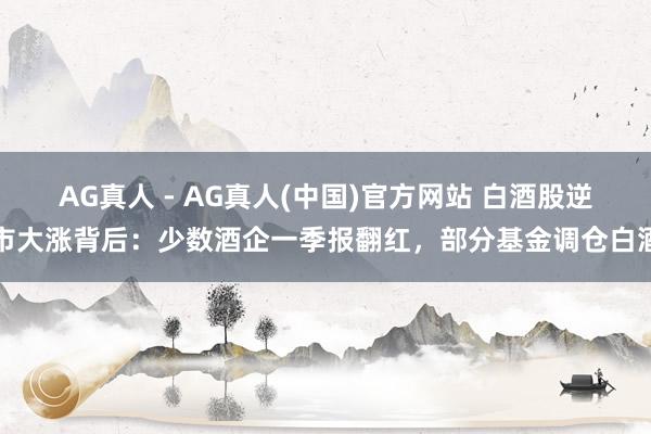 AG真人 - AG真人(中国)官方网站 白酒股逆市大涨背后：少数酒企一季报翻红，部分基金调仓白酒