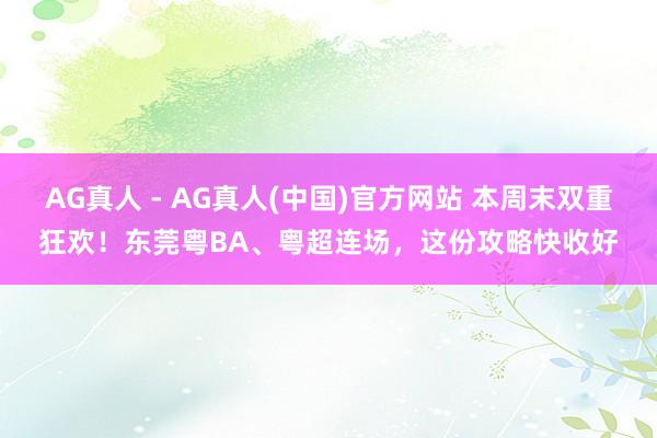 AG真人 - AG真人(中国)官方网站 本周末双重狂欢！东莞粤BA、粤超连场，这份攻略快收好