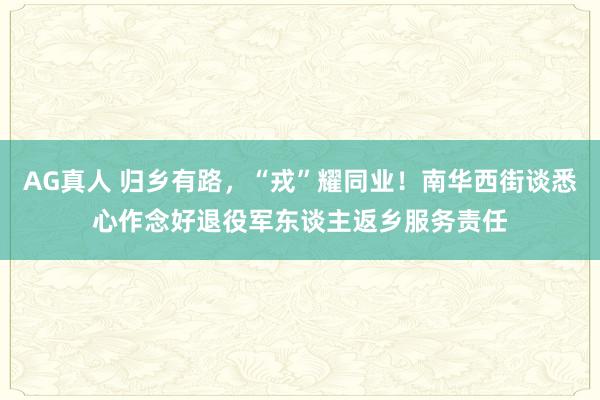 AG真人 归乡有路，“戎”耀同业！南华西街谈悉心作念好退役军东谈主返乡服务责任