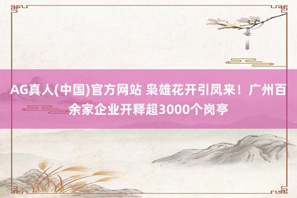 AG真人(中国)官方网站 枭雄花开引凤来!广州百余家企业开释超3000个岗亭
