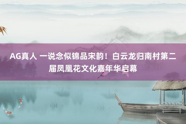 AG真人 一说念似锦品宋韵!白云龙归南村第二届凤凰花文化嘉年华启幕