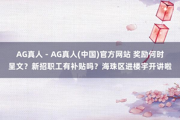 AG真人 - AG真人(中国)官方网站 奖励何时呈文?新招职工有补贴吗?海珠区进楼宇开讲啦