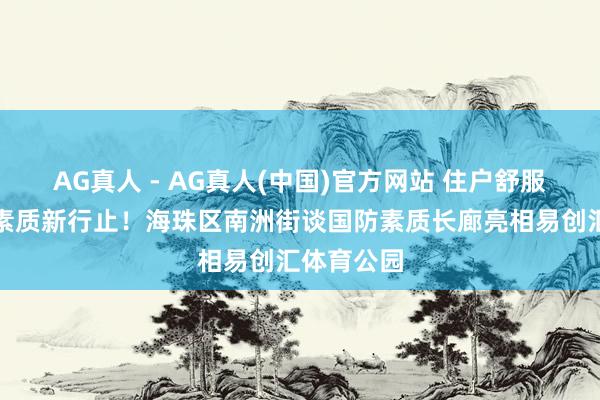 AG真人 - AG真人(中国)官方网站 住户舒服、健身、素质新行止！海珠区南洲街谈国防素质长廊亮相易创汇体育公园