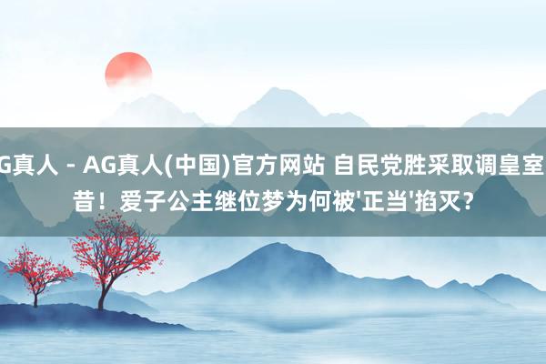 AG真人 - AG真人(中国)官方网站 自民党胜采取调皇室畴昔！爱子公主继位梦为何被'正当'掐灭？