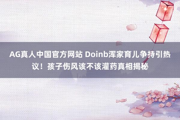 AG真人中国官方网站 Doinb浑家育儿争持引热议!孩子伤风该不该灌药真相揭秘