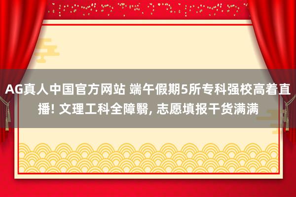 AG真人中国官方网站 端午假期5所专科强校高着直播! 文理工科全障翳， 志愿填报干货满满