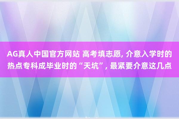 AG真人中国官方网站 高考填志愿， 介意入学时的热点专科成毕业时的“天坑”， 最紧要介意这几点