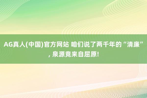 AG真人(中国)官方网站 咱们说了两千年的“清廉”， 泉源竟来自屈原!