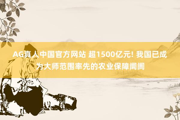 AG真人中国官方网站 超1500亿元! 我国已成为大师范围率先的农业保障阛阓