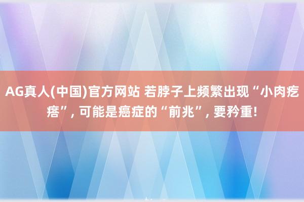 AG真人(中国)官方网站 若脖子上频繁出现“小肉疙瘩”， 可能是癌症的“前兆”， 要矜重!