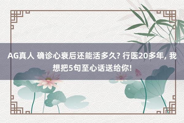 AG真人 确诊心衰后还能活多久? 行医20多年， 我想把5句至心话送给你!