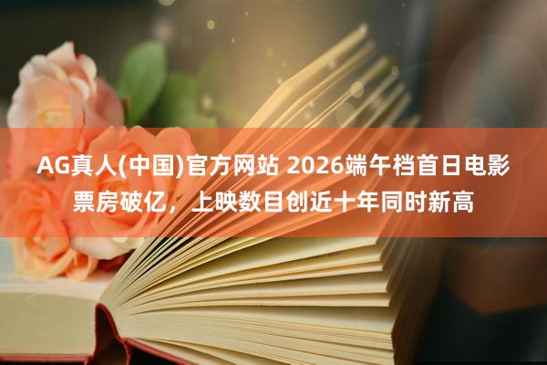 AG真人(中国)官方网站 2026端午档首日电影票房破亿，上映数目创近十年同时新高