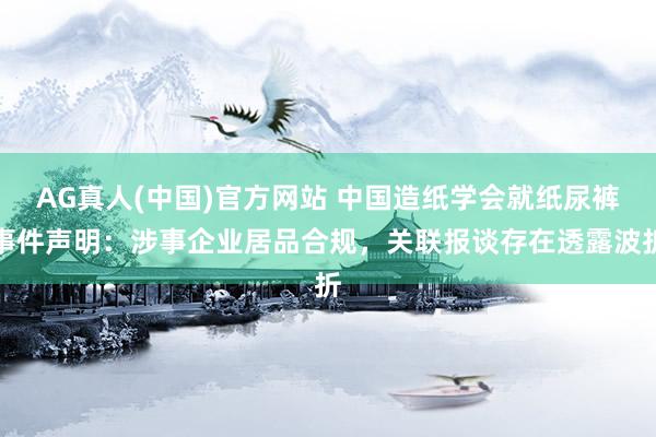AG真人(中国)官方网站 中国造纸学会就纸尿裤事件声明：涉事企业居品合规，关联报谈存在透露波折
