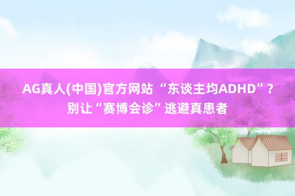AG真人(中国)官方网站 “东谈主均ADHD”？别让“赛博会诊”逃避真患者