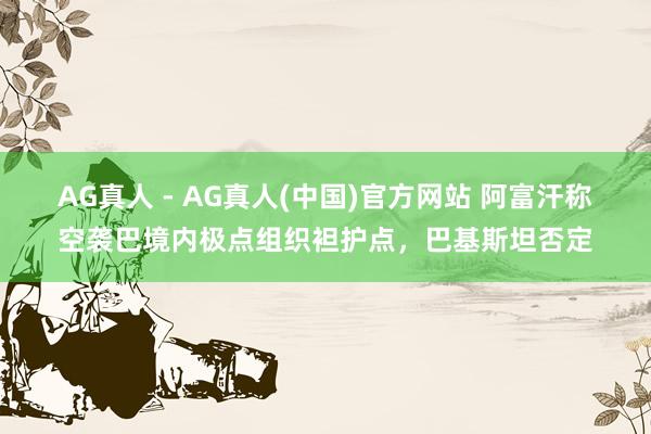 AG真人 - AG真人(中国)官方网站 阿富汗称空袭巴境内极点组织袒护点，巴基斯坦否定
