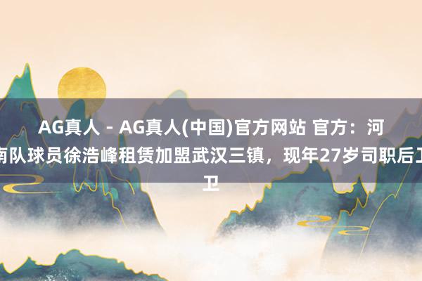 AG真人 - AG真人(中国)官方网站 官方:河南队球员徐浩峰租赁加盟武汉三镇,现年27岁司职后卫