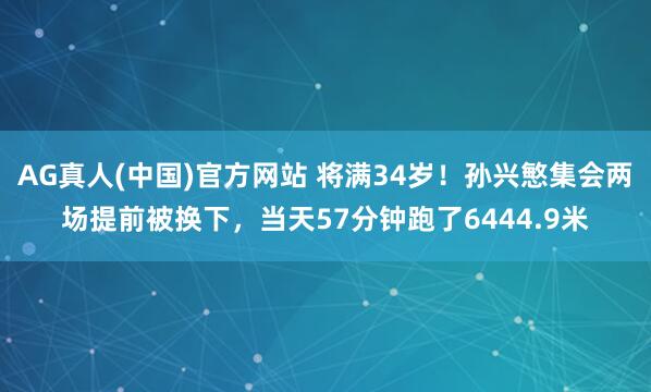 AG真人(中国)官方网站 将满34岁!孙兴慜集会两场提前被换下,当天57分钟跑了6444.9米