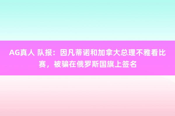 AG真人 队报：因凡蒂诺和加拿大总理不雅看比赛，被骗在俄罗斯国旗上签名