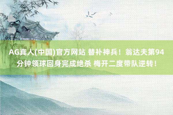 AG真人(中国)官方网站 替补神兵!翁达夫第94分钟领球回身完成绝杀 梅开二度带队逆转!