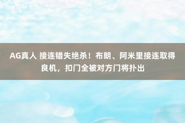 AG真人 接连错失绝杀!布朗、阿米里接连取得良机,扣门全被对方门将扑出